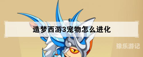 造梦西游3宠物造梦西游3宠物系统深度解析，如何选择与培养你的完美战斗伙伴